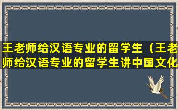 王老师给汉语专业的留学生（王老师给汉语专业的留学生讲中国文化课,学生大多数是）