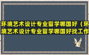 环境艺术设计专业留学哪国好（环境艺术设计专业留学哪国好找工作）