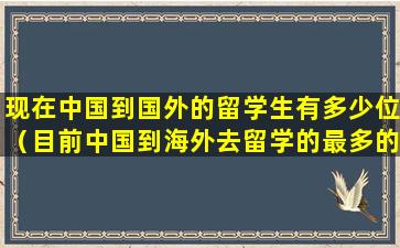 现在中国到国外的留学生有多少位（目前中国到海外去留学的最多的国家地区是在）