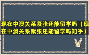 现在中澳关系紧张还能留学吗（现在中澳关系紧张还能留学吗知乎）