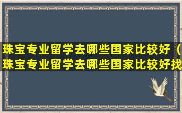 珠宝专业留学去哪些国家比较好（珠宝专业留学去哪些国家比较好找工作）