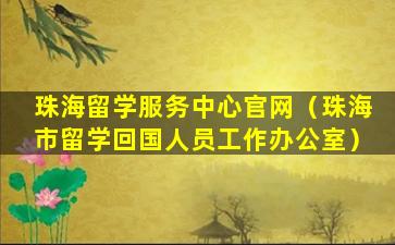 珠海留学服务中心官网（珠海市留学回国人员工作办公室）