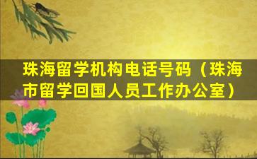 珠海留学机构电话号码（珠海市留学回国人员工作办公室）