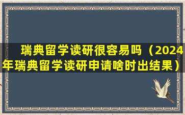 瑞典留学读研很容易吗（2024年瑞典留学读研申请啥时出结果）
