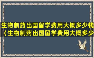 生物制药出国留学费用大概多少钱（生物制药出国留学费用大概多少钱一年）