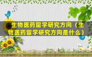 生物医药留学研究方向（生物医药留学研究方向是什么）