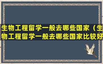 生物工程留学一般去哪些国家（生物工程留学一般去哪些国家比较好）