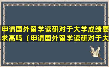 申请国外留学读研对于大学成绩要求高吗（申请国外留学读研对于大学成绩要求高吗知乎）