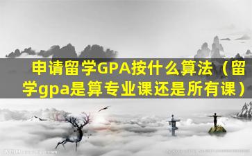 申请留学GPA按什么算法（留学gpa是算专业课还是所有课）