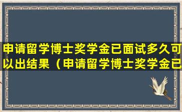 申请留学博士奖学金已面试多久可以出结果（申请留学博士奖学金已面试多久可以出结果啊）