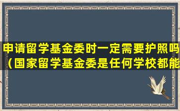 申请留学基金委时一定需要护照吗（国家留学基金委是任何学校都能申请吗）