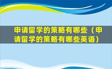 申请留学的策略有哪些（申请留学的策略有哪些英语）