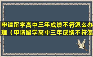 申请留学高中三年成绩不符怎么办理（申请留学高中三年成绩不符怎么办理毕业证）