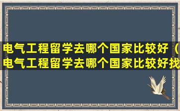 电气工程留学去哪个国家比较好（电气工程留学去哪个国家比较好找工作）