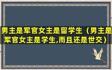 男主是军官女主是留学生（男主是军官女主是学生,而且还是世交）