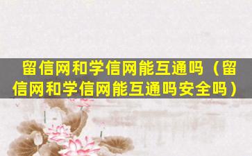 留信网和学信网能互通吗（留信网和学信网能互通吗安全吗）