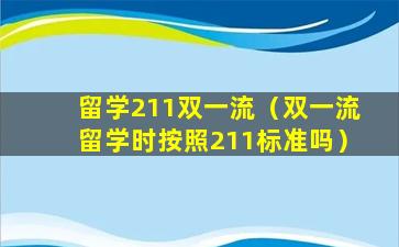 留学211双一流（双一流留学时按照211标准吗）