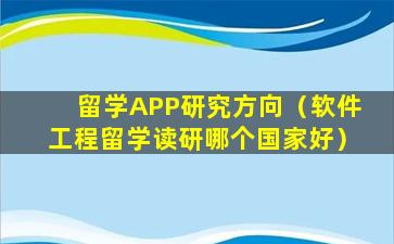 留学APP研究方向（软件工程留学读研哪个国家好）