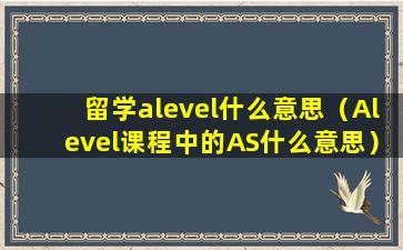 留学alevel什么意思（Alevel课程中的AS什么意思）