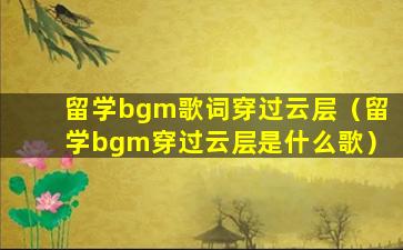 留学bgm歌词穿过云层（留学bgm穿过云层是什么歌）