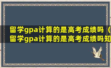 留学gpa计算的是高考成绩吗（留学gpa计算的是高考成绩吗知乎）