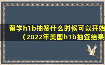 留学h1b抽签什么时候可以开始（2022年美国h1b抽签结果什么时候公布）