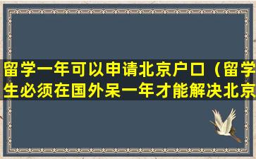 留学一年可以申请北京户口（留学生必须在国外呆一年才能解决北京市户口吗）