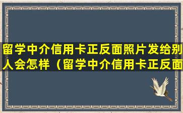 留学中介信用卡正反面照片发给别人会怎样（留学中介信用卡正反面照片发给别人会怎样处理）