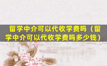 留学中介可以代收学费吗（留学中介可以代收学费吗多少钱）