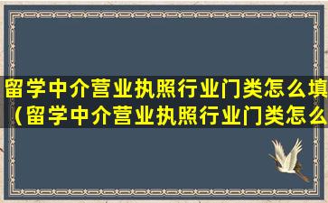 留学中介营业执照行业门类怎么填（留学中介营业执照行业门类怎么填写才正确）