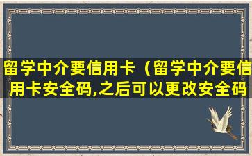 留学中介要信用卡（留学中介要信用卡安全码,之后可以更改安全码吗）