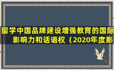 留学中国品牌建设增强教育的国际影响力和话语权（2020年度影响力留学服务品牌）