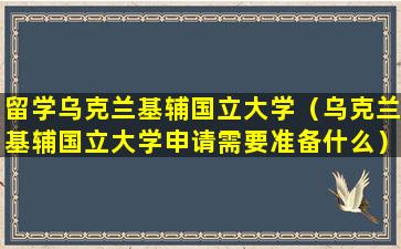 留学乌克兰基辅国立大学（乌克兰基辅国立大学申请需要准备什么）