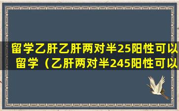 留学乙肝乙肝两对半25阳性可以留学（乙肝两对半245阳性可以从事医疗行业吗）