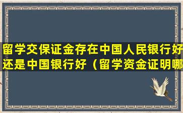 留学交保证金存在中国人民银行好还是中国银行好（留学资金证明哪个银行比较好）