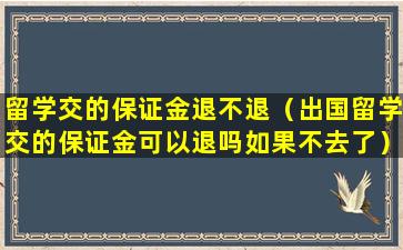 留学交的保证金退不退（出国留学交的保证金可以退吗如果不去了）