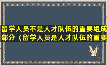 留学人员不是人才队伍的重要组成部分（留学人员是人才队伍的重要组成部分要坚持）