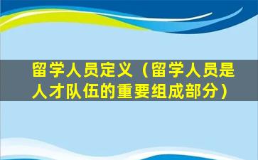 留学人员定义（留学人员是人才队伍的重要组成部分）