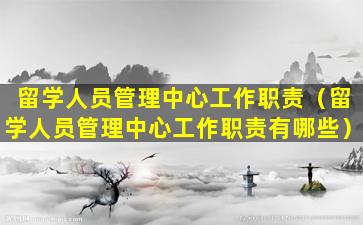 留学人员管理中心工作职责（留学人员管理中心工作职责有哪些）