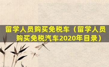 留学人员购买免税车（留学人员购买免税汽车2020年目录）