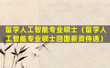 留学人工智能专业硕士（留学人工智能专业硕士回国薪资待遇）
