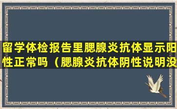 留学体检报告里腮腺炎抗体显示阳性正常吗（腮腺炎抗体阴性说明没得腮腺炎吗）