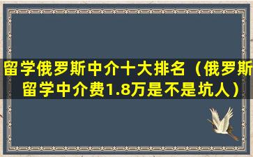 留学俄罗斯中介十大排名（俄罗斯留学中介费1.8万是不是坑人）