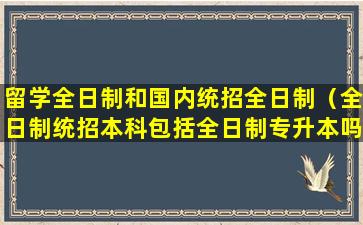 留学全日制和国内统招全日制（全日制统招本科包括全日制专升本吗）