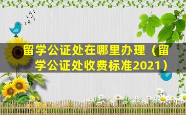 留学公证处在哪里办理（留学公证处收费标准2021）