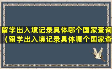 留学出入境记录具体哪个国家查询（留学出入境记录具体哪个国家查询的）