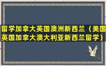 留学加拿大英国澳洲新西兰（美国英国加拿大澳大利亚新西兰留学）