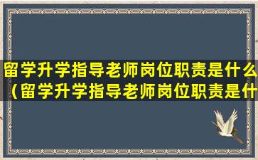 留学升学指导老师岗位职责是什么（留学升学指导老师岗位职责是什么意思）