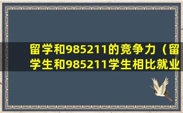 留学和985211的竞争力（留学生和985211学生相比就业率如何）