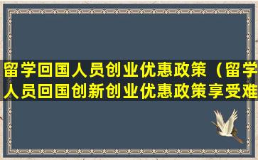 留学回国人员创业优惠政策（留学人员回国创新创业优惠政策享受难）